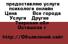 предоставляю услуги психолога онлайн › Цена ­ 400 - Все города Услуги » Другие   . Тверская обл.,Осташков г.